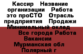 Кассир › Название организации ­ Работа-это проСТО › Отрасль предприятия ­ Продажи › Минимальный оклад ­ 8 840 - Все города Работа » Вакансии   . Мурманская обл.,Полярный г.